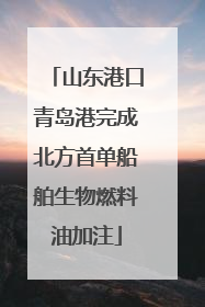 山东港口青岛港完成北方首单船舶生物燃料油加注