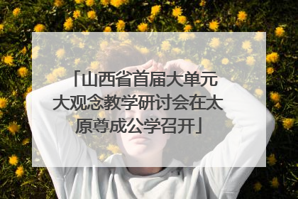 山西省首届大单元 大观念教学研讨会在太原尊成公学召开