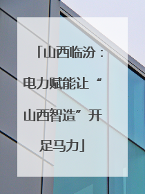 山西临汾：电力赋能让“山西智造”开足马力