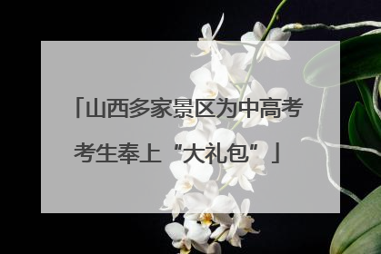 山西多家景区为中高考考生奉上“大礼包”