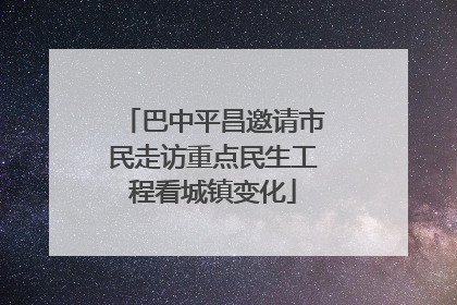 巴中平昌邀请市民走访重点民生工程看城镇变化