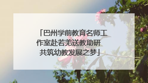 巴州学前教育名师工作室赴若羌送教助研 共筑幼教发展之梦