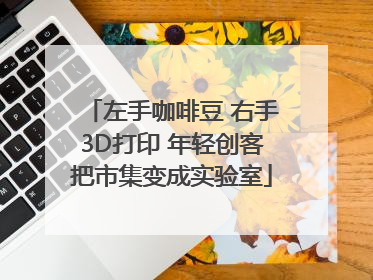 左手咖啡豆 右手3D打印 年轻创客把市集变成实验室
