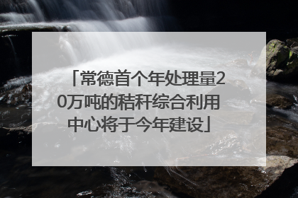 常德首个年处理量20万吨的秸秆综合利用中心将于今年建设