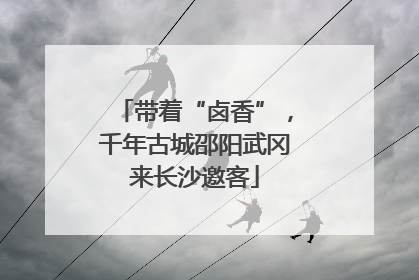 带着“卤香”，千年古城邵阳武冈来长沙邀客
