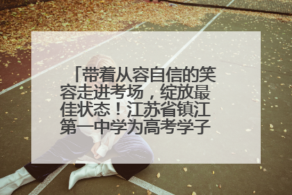 带着从容自信的笑容走进考场，绽放最佳状态！江苏省镇江第一中学为高考学子送上专属祝福
