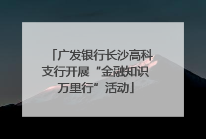 广发银行长沙高科支行开展“金融知识万里行”活动