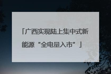 广西实现陆上集中式新能源“全电量入市”