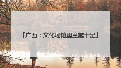 广西：文化场馆里童趣十足