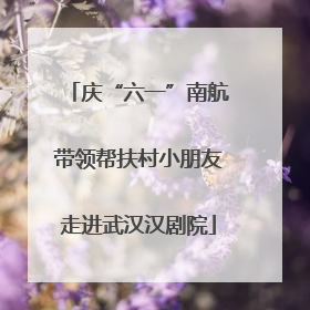 庆“六一”南航带领帮扶村小朋友走进武汉汉剧院