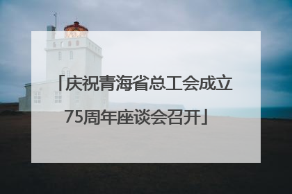 庆祝青海省总工会成立75周年座谈会召开