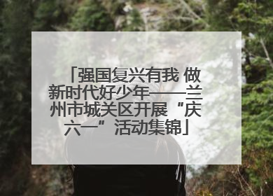 强国复兴有我 做新时代好少年——兰州市城关区开展“庆六一”活动集锦