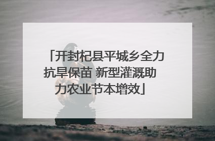 开封杞县平城乡全力抗旱保苗 新型灌溉助力农业节本增效