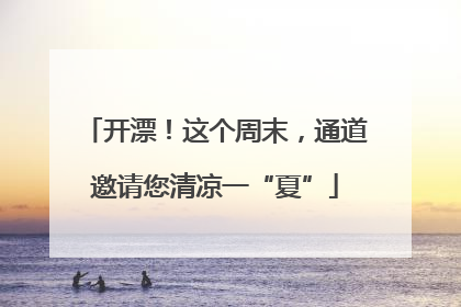 开漂！这个周末，通道邀请您清凉一“夏”
