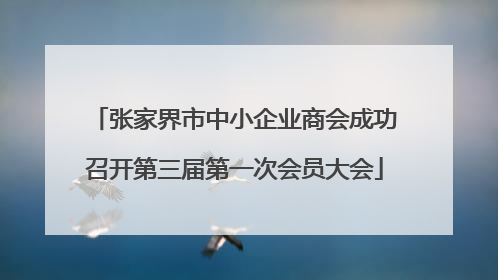 张家界市中小企业商会成功召开第三届第一次会员大会