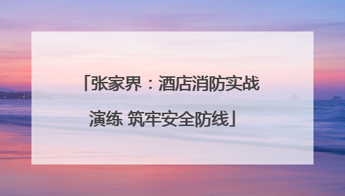 张家界：酒店消防实战演练 筑牢安全防线