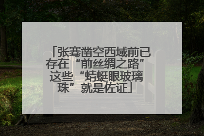 张骞凿空西域前已存在“前丝绸之路” 这些“蜻蜓眼玻璃珠”就是佐证