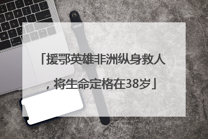 援鄂英雄非洲纵身救人，将生命定格在38岁