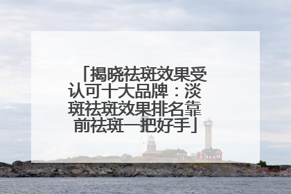 揭晓祛斑效果受认可十大品牌：淡斑祛斑效果排名靠前祛斑一把好手