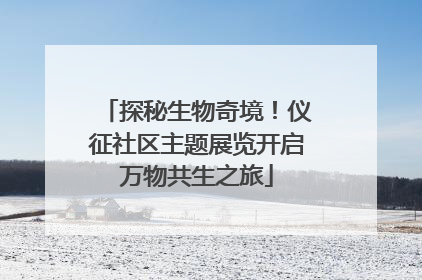 探秘生物奇境！仪征社区主题展览开启万物共生之旅