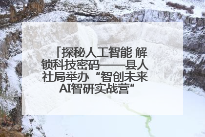 探秘人工智能 解锁科技密码——县人社局举办“智创未来 AI智研实战营”主题创业沙龙活动