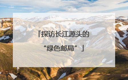 探访长江源头的“绿色邮局”