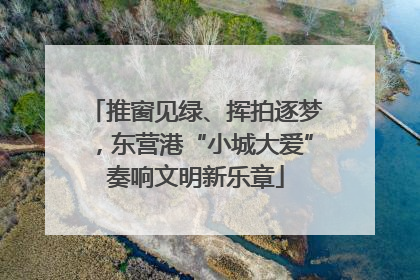 推窗见绿、挥拍逐梦，东营港“小城大爱”奏响文明新乐章