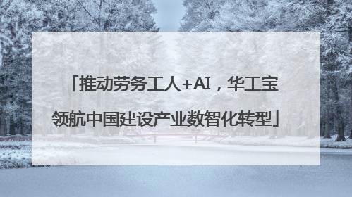 推动劳务工人+AI，华工宝领航中国建设产业数智化转型