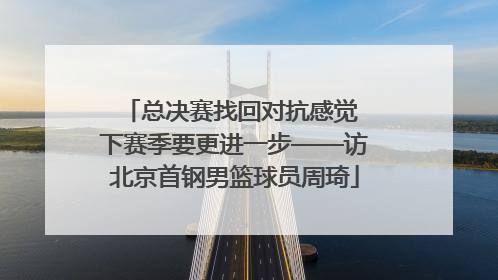 总决赛找回对抗感觉 下赛季要更进一步——访北京首钢男篮球员周琦