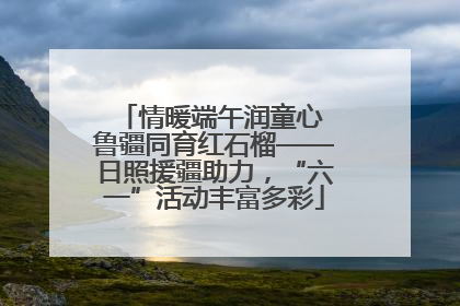情暖端午润童心 鲁疆同育红石榴——日照援疆助力，“六一”活动丰富多彩