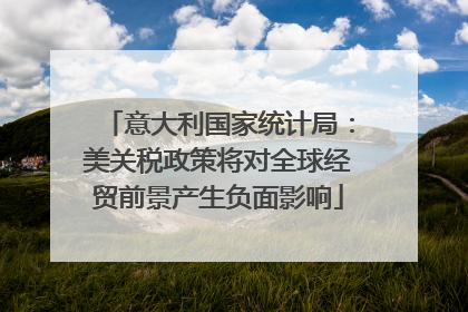 意大利国家统计局：美关税政策将对全球经贸前景产生负面影响