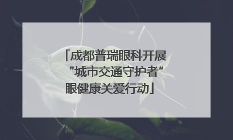 成都普瑞眼科开展“城市交通守护者”眼健康关爱行动