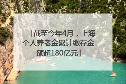 截至今年4月，上海个人养老金累计缴存金额超180亿元