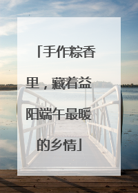 手作粽香里，藏着益阳端午最暖的乡情