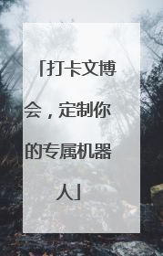 打卡文博会，定制你的专属机器人