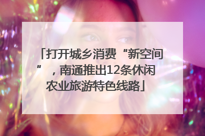 打开城乡消费“新空间”，南通推出12条休闲农业旅游特色线路