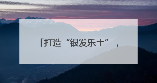 打造“银发乐土”，叫响“康养新区”