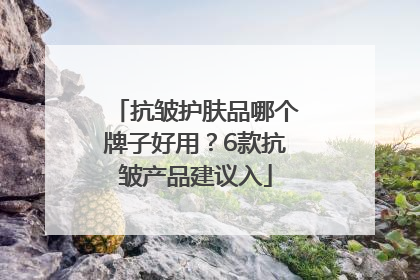 抗皱护肤品哪个牌子好用？6款抗皱产品建议入