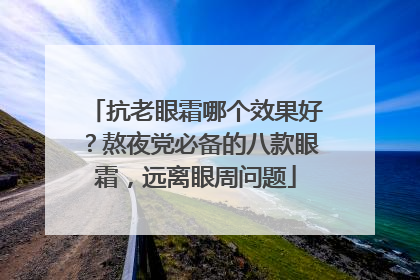 抗老眼霜哪个效果好？熬夜党必备的八款眼霜，远离眼周问题