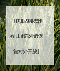 抚顺战犯管理所旧址陈列馆恢复对外开放