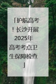 护航高考！长沙开展2025年高考考点卫生保障检查
