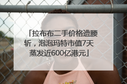 拉布布二手价格遭腰斩，泡泡玛特市值7天蒸发近600亿港元