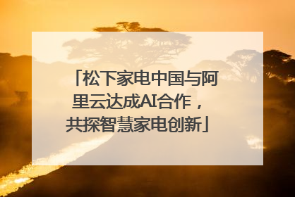 松下家电中国与阿里云达成AI合作，共探智慧家电创新