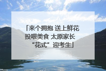 来个拥抱 送上鲜花 投喂美食 太原家长“花式”迎考生