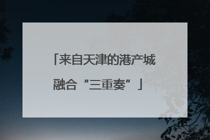 来自天津的港产城融合“三重奏”