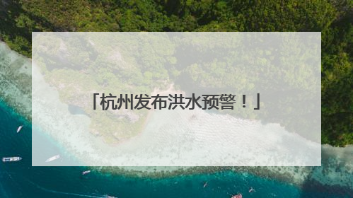 杭州发布洪水预警！