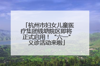 杭州市妇女儿童医疗集团钱塘院区即将正式启用！“六一”义诊活动来啦