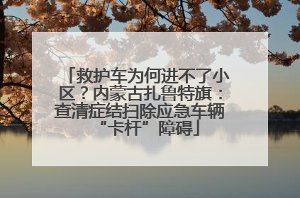 救护车为何进不了小区？内蒙古扎鲁特旗：查清症结扫除应急车辆“卡杆”障碍