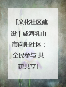 文化社区建设｜威海乳山市向阳社区：全民参与 共建共享