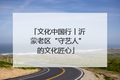 文化中国行丨沂蒙老区“守艺人”的文化匠心